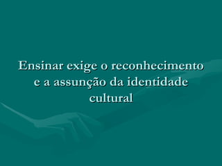 Ensinar exige o reconhecimentoEnsinar exige o reconhecimento
e a assunção da identidadee a assunção da identidade
culturalcultural
 