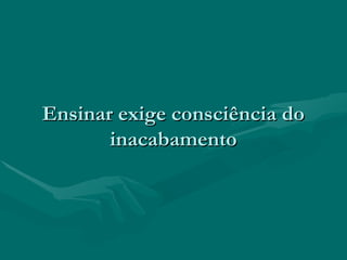 Ensinar exige consciência doEnsinar exige consciência do
inacabamentoinacabamento
 
