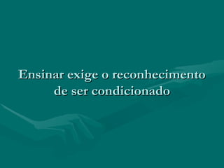 Ensinar exige o reconhecimentoEnsinar exige o reconhecimento
de ser condicionadode ser condicionado
 