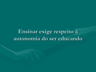 Ensinar exige respeito àEnsinar exige respeito à
autonomia do ser educandoautonomia do ser educando
 