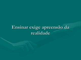 Ensinar exige apreensão daEnsinar exige apreensão da
realidaderealidade
 