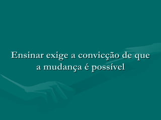 Ensinar exige a convicção de queEnsinar exige a convicção de que
a mudança é possívela mudança é possível
 