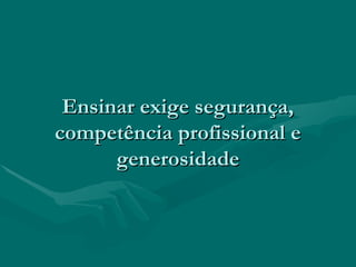 Ensinar exige segurança,Ensinar exige segurança,
competência profissional ecompetência profissional e
generosidadegenerosidade
 