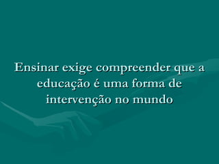 Ensinar exige compreender que aEnsinar exige compreender que a
educação é uma forma deeducação é uma forma de
intervenção no mundointervenção no mundo
 