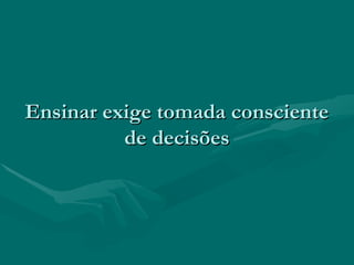 Ensinar exige tomada conscienteEnsinar exige tomada consciente
de decisõesde decisões
 