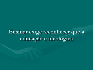 Ensinar exige reconhecer que aEnsinar exige reconhecer que a
educação é ideológicaeducação é ideológica
 