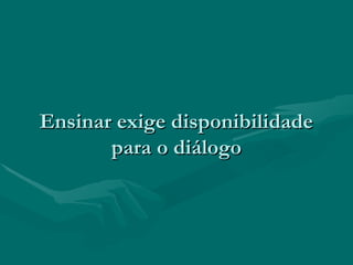 Ensinar exige disponibilidadeEnsinar exige disponibilidade
para o diálogopara o diálogo
 