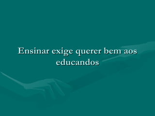 Ensinar exige querer bem aosEnsinar exige querer bem aos
educandoseducandos
 