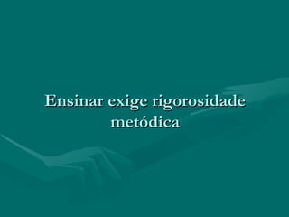 Ensinar exige rigorosidadeEnsinar exige rigorosidade
metódicametódica
 