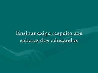 Ensinar exige respeito aosEnsinar exige respeito aos
saberes dos educandossaberes dos educandos
 