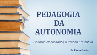 PEDAGOGIA
DA
AUTONOMIA
Saberes Necessários à Prática Educativa
de Paulo Freire.
 