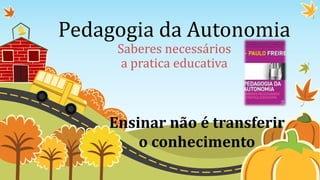 Pedagogia da Autonomia 
Saberes necessários 
a pratica educativa 
Ensinar não é transferir 
o conhecimento 
 