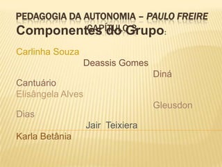 PEDAGOGIA DA AUTONOMIA – PAULO FREIRE
CAPÍTULO 3Componentes do Grupo:
Carlinha Souza
Deassis Gomes
Diná
Cantuário
Elisângela Alves
Gleusdon
Dias
Jair Teixiera
Karla Betânia
 