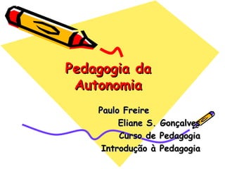 Pedagogia da Autonomia Paulo Freire Eliane S. Gonçalves Curso de Pedagogia Introdução à Pedagogia 