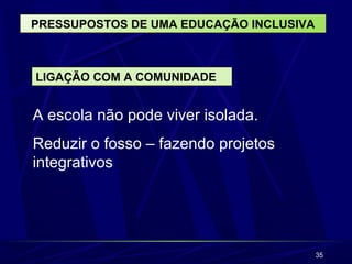 35
PRESSUPOSTOS DE UMA EDUCAÇÃO INCLUSIVA
LIGAÇÃO COM A COMUNIDADE
A escola não pode viver isolada.
Reduzir o fosso – fazendo projetos
integrativos
 