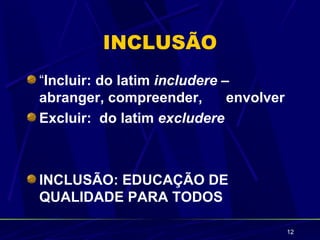 INCLUSÃO
“Incluir: do latim includere –
abranger, compreender,        envolver
Excluir: do latim excludere



INCLUSÃO: EDUCAÇÃO DE
QUALIDADE PARA TODOS

                                         12
 