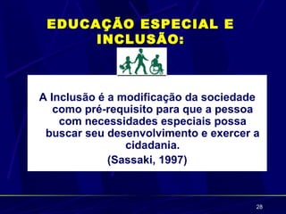 EDUCAÇÃO ESPECIAL E
      INCLUSÃO:



A Inclusão é a modificação da sociedade
   como pré-requisito para que a pessoa
    com necessidades especiais possa
 buscar seu desenvolvimento e exercer a
                cidadania.
             (Sassaki, 1997)



                                      28
 