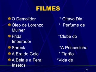 FILMES
O Demolidor       * Oitavo Dia
Óleo de Lorenzo   * Perfume de
Mulher
Frida             *Clube do
Imperador
Shreck             *A Princesinha
A Era do Gelo      * Tigrão
A Bela e a Fera   *Vida de
Insetos
                                 47
 