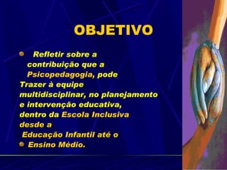 OBJETIVO
    Refletir sobre a
  contribuição que a
  Psicopedagogia, pode
Trazer à equipe
multidisciplinar, no planejamento
e intervenção educativa,
dentro da Escola Inclusiva
desde a
 Educação Infantil até o
  Ensino Médio.

                                    5
 