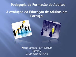 Pedagogia da Formação de Adultos
Maria Simões – nº 1100390
Turma 2
27 de Maio de 2013
A evolução da Educação de Adultos em
Portugal
 