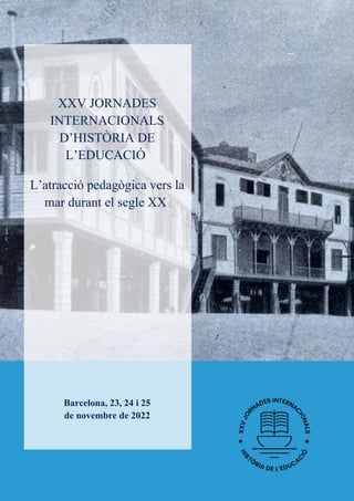 XXV JORNADES
INTERNACIONALS
D’HISTÒRIA DE
L’EDUCACIÓ
L’atracció pedagògica vers la
mar durant el segle XX
Barcelona, 23, 24 i 25
de novembre de 2022
 