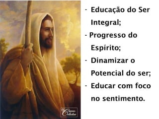 Educação do Ser Integral;  - Progresso do Espírito; Dinamizar o Potencial do ser; Educar com foco no sentimento. 