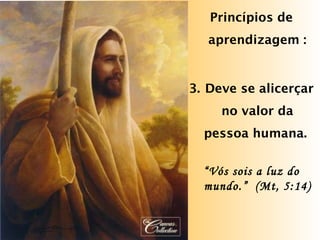 Princípios de aprendizagem : Deve se alicerçar no valor da pessoa humana.  “ Vós sois a luz do   mundo.”  (Mt, 5:14) 