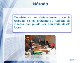 Método Consiste en un distanciamiento de la realidad, se les presenta su realidad de manera que pueda ser analizada desde fuera. 