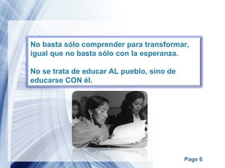 No basta sólo comprender para transformar, igual que no basta sólo con la esperanza. No se trata de educar AL pueblo, sino de educarse CON él. 