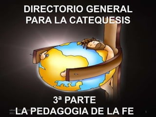 DIRECTORIO GENERAL
PARA LA CATEQUESIS
3ª PARTE
LA PEDAGOGIA DE LA FEsábado, 10 de septiembre de
2011
1
 