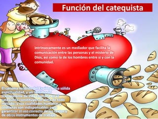 Función del catequista
El carisma recibido del Espíritu, una sólida
espiritualidad, y un testimonio
transparente de vida cristiana en el
catequista constituyen el alma de todo
método; y sus cualidades humanas y
cristianas son indispensables para
garantizar el uso correcto de los textos y
de otros instrumentos de trabajo.
intrínsecamente es un mediador que facilita la
comunicación entre las personas y el misterio de
Dios, así como la de los hombres entre sí y con la
comunidad.
sábado, 10 de septiembre de
2011
23
 
