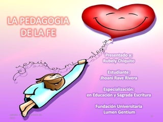 LA PEDAGOGIA
DE LA FE
Presentado a:
Rubely Chiquito
Estudiante:
Jhoani Rave Rivera
Especialización:
en Educación y Sagrada Escritura
Fundación Universitaria
Lumen Gentiumsábado, 10 de septiembre de
2011
27
 