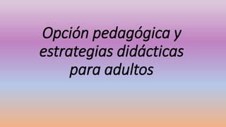 Opción pedagógica y
estrategias didácticas
para adultos
 