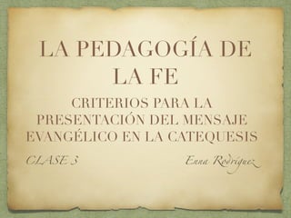 LA PEDAGOGÍA DE
LA FE
CLASE 3 Enna Rodríguez
CRITERIOS PARA LA
PRESENTACIÓN DEL MENSAJE
EVANGÉLICO EN LA CATEQUESIS
 