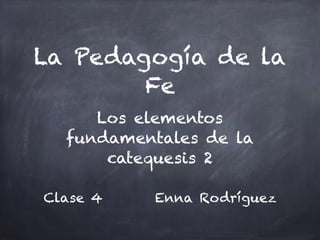 La Pedagogía de la
Fe
Los elementos
fundamentales de la
catequesis 2
Clase 4 Enna Rodríguez
 