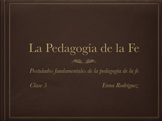 La Pedagogía de la Fe
Postulados fundamentales de la pedagogía de la fe
!
Clase 5 Enna Rodríguez
 