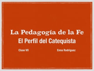 La Pedagogía de la Fe
El Perﬁl del Catequista
!
Clase VII Enna Rodríguez
 