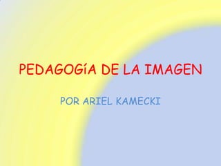 PEDAGOGíA DE LA IMAGEN

    POR ARIEL KAMECKI
 