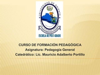 CURSO DE FORMACIÓN PEDAGÓGICA
Asignatura: Pedagogía General
Catedrático: Lic. Mauricio Adalberto Portillo
 
