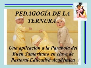 PEDAGOGÍA DE LA
TERNURA
Una aplicación a la Parábola del
Buen Samaritano en clave de
Pastoral Educativa Académica
 