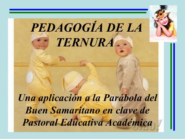 PEDAGOGÍA DE LA
TERNURA
Una aplicación a la Parábola del
Buen Samaritano en clave de
Pastoral Educativa Académica
 