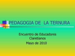 PEDAGOGIA DE  LA TERNURA  Encuentro de Educadores Claretianos Mayo de 2010  