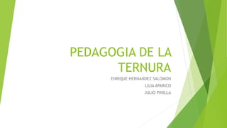 PEDAGOGIA DE LA
TERNURA
ENRIQUE HERNANDEZ SALOMON
LILIA APARICO
JULIO PINILLA
 