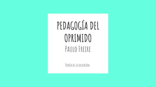 PEDAGOGÍA DEL
OPRIMIDO
Paulo Freire
Teoría de la educación
 
