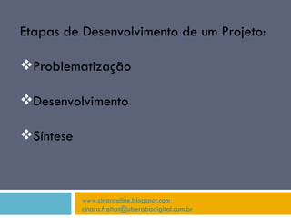 www.cinaraaline.blogspot.com [email_address]   Etapas de Desenvolvimento de um Projeto: Problematização Desenvolvimento Síntese 