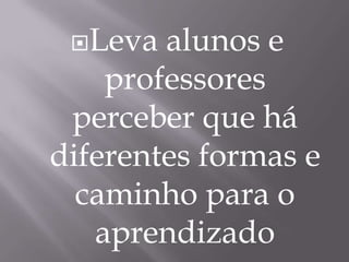 Leva alunos e professores perceber que há diferentes formas e caminho para o aprendizado
