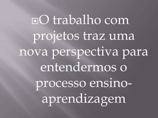 O trabalho com projetos traz uma nova perspectiva para entendermos o processo ensino-aprendizagem
