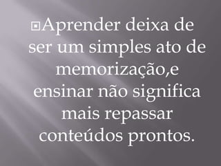 Aprender deixa de ser um simples ato de memorização,e ensinar não significa mais repassar conteúdos prontos.