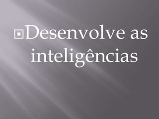 Desenvolve as inteligências