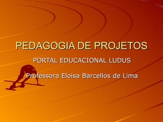 PEDAGOGIA DE PROJETOS PORTAL EDUCACIONAL LUDUS Professora Eloisa Barcellos de Lima 